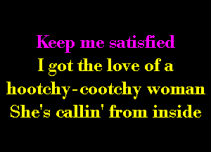 Keep me saiisiied
I got the love of a

ho otchy - co otchy woman

She's callin' from inside