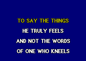 TO SAY THE THINGS

HE TRULY FEELS
AND NOT THE WORDS
OF ONE WHO KNEELS