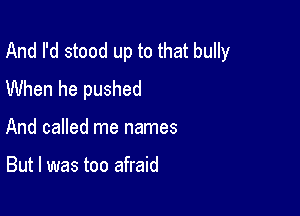 And I'd stood up to that bully
When he pushed

And called me names

But I was too afraid