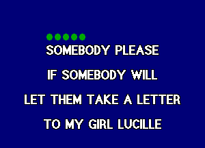 SOMEBODY PLEASE

IF SOMEBODY WILL
LET THEM TAKE A LETTER

TO MY GIRL LUCILLE