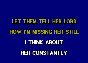 LET THEM TELL HER LORD

HOW I'M MISSING HER STILL
I THINK ABOUT
HER CONSTANTLY