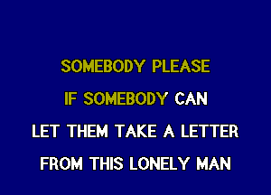 SOMEBODY PLEASE
IF SOMEBODY CAN
LET THEM TAKE A LETTER
FROM THIS LONELY MAN
