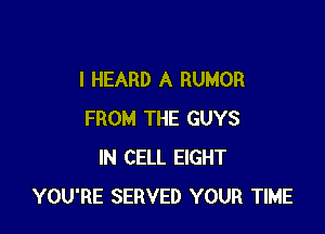 I HEARD A RUMOR

FROM THE GUYS
IN CELL EIGHT
YOU'RE SERVED YOUR TIME