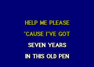 HELP ME PLEASE

'CAUSE I'VE GOT
SEVEN YEARS
IN THIS OLD PEN