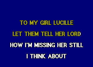 TO MY GIRL LUCILLE
LET THEM TELL HER LORD
HOW I'M MISSING HER STILL
I THINK ABOUT