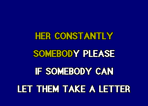 HER CONSTANTLY

SOMEBODY PLEASE

IF SOMEBODY CAN
LET THEM TAKE A LETTER