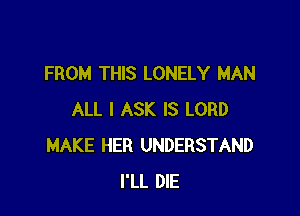 FROM THIS LONELY MAN

ALL I ASK IS LORD
MAKE HER UNDERSTAND
I'LL DIE