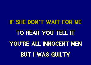 IF SHE DON'T WAIT FOR ME
TO HEAR YOU TELL IT
YOU'RE ALL INNOCENT MEN
BUT I WAS GUILTY