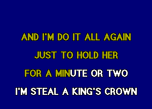 AND I'M DO IT ALL AGAIN

JUST TO HOLD HER
FOR A MINUTE OR TWO
I'M STEAL A KING'S CROWN