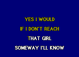 YES I WOULD

IF I DON'T REACH
THAT GIRL
SOMEWAY I'LL KNOW