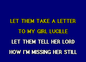 LET THEM TAKE A LETTER
TO MY GIRL LUCILLE
LET THEM TELL HER LORD
HOWr I'M MISSING HER STILL
