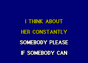 I THINK ABOUT

HER CONSTANTLY
SOMEBODY PLEASE
IF SOMEBODY CAN
