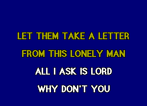 LET THEM TAKE A LETTER
FROM THIS LONELY MAN
ALL I ASK IS LORD
WHY DON'T YOU