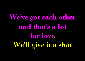 W e've got each other
and that's a lot

for love
W e'll give it a shot