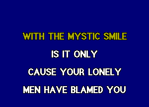 WITH THE MYSTIC SMILE

IS IT ONLY
CAUSE YOUR LONELY
MEN HAVE BLAMED YOU
