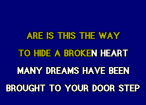 ARE IS THIS THE WAY
TO HIDE A BROKEN HEART
MANY DREAMS HAVE BEEN
BROUGHT TO YOUR DOOR STEP