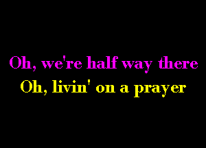 Oh, we're half way there

Oh, livin' 011 a prayer