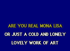 ARE YOU REAL MONA LISA
0R JUST A COLD AND LONELY
LOVELY WORK OF ART
