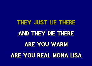 THEY JUST LIE THERE

AND THEY DIE THERE
ARE YOU WARM
ARE YOU REAL MONA LISA