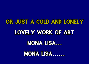 0R JUST A COLD AND LONELY

LOVELY WORK OF ART
MONA LISA...
MONA LISA ......