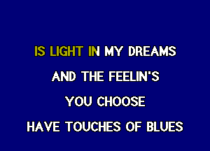 IS LIGHT IN MY DREAMS

AND THE FEELIN'S
YOU CHOOSE
HAVE TOUCHES 0F BLUES
