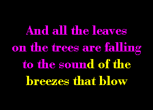 And all the leaves
011 the trees are falling
to the sound of the
breezes that blow