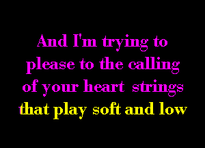 And I'm trying to
please to the calling
of your heart strings

that play soft and low