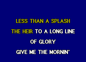 LESS THAN A SPLASH

THE HEIR TO A LONG LINE
OF GLORY
GIVE ME THE MORNIN'