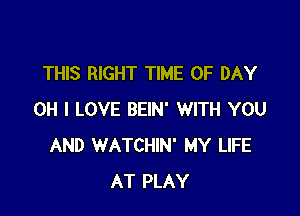 THIS RIGHT TIME OF DAY

OH I LOVE BEIN' WITH YOU
AND WATCHIN' MY LIFE
AT PLAY