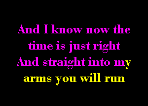 And I know now the
time is just right
And straight into my
arms you will run