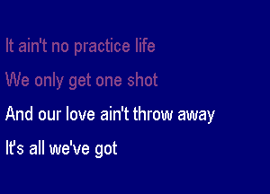 And our love ain't throw away

It's all we've got