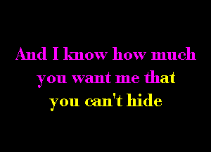 And I know how much

you want me that
you can't hide