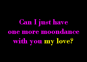 Can I just have

one more moondance
With you my love?
