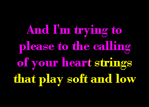 And I'm trying to
please to the calling
of your heart strings

that play soft and low