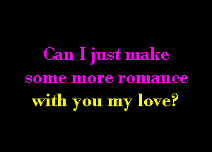 Can I just make

some more romance
With you my love?