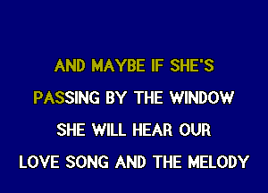 AND MAYBE IF SHE'S

PASSING BY THE WINDOW
SHE WILL HEAR OUR
LOVE SONG AND THE MELODY