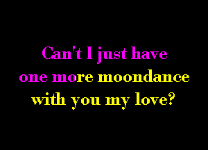 Can't I just have

one more moondance
With you my love?