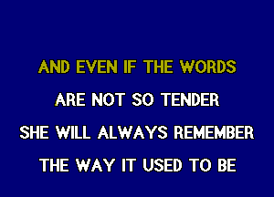 AND EVEN IF THE WORDS
ARE NOT SO TENDER
SHE WILL ALWAYS REMEMBER
THE WAY IT USED TO BE