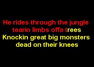 He rides through the jungle
tearin limbs offa trees
Knockin great big monsters
dead on their knees