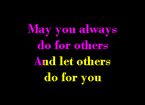 May you always

do for others
And let others

do for you