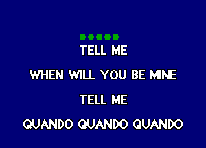 TELL ME

WHEN WILL YOU BE MINE
TELL ME
QUANDO QUANDO GUANDO