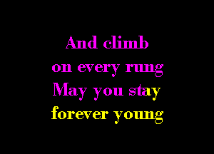 And climb

on every I'llllg

May you stay

forever young