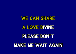 WE CAN SHARE

A LOVE DIVINE
PLEASE DON'T
MAKE ME WAIT AGAIN