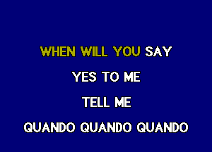WHEN WILL YOU SAY

YES TO ME
TELL ME
QUANDO QUANDO GUANDO
