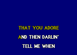 THAT YOU ADORE
AND THEN DARLIN'
TELL ME WHEN