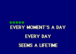 EVERY MOMENT'S A DAY
EVERY DAY
SEEMS A LIFETIME