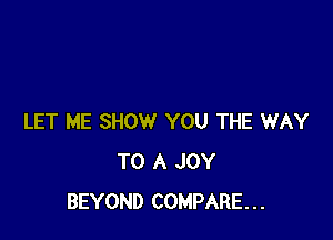 LET ME SHOW YOU THE WAY
TO A JOY
BEYOND COMPARE...