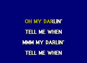 OH MY DARLIN'

TELL ME WHEN
MMM MY DARLIN'
TELL ME WHEN