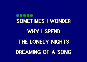 SOMETIMES I WONDER

WHY I SPEND
THE LONELY NIGHTS
DREAMING OF A SONG