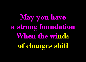May you have

a strong foundation

When the Winds
of changes shift